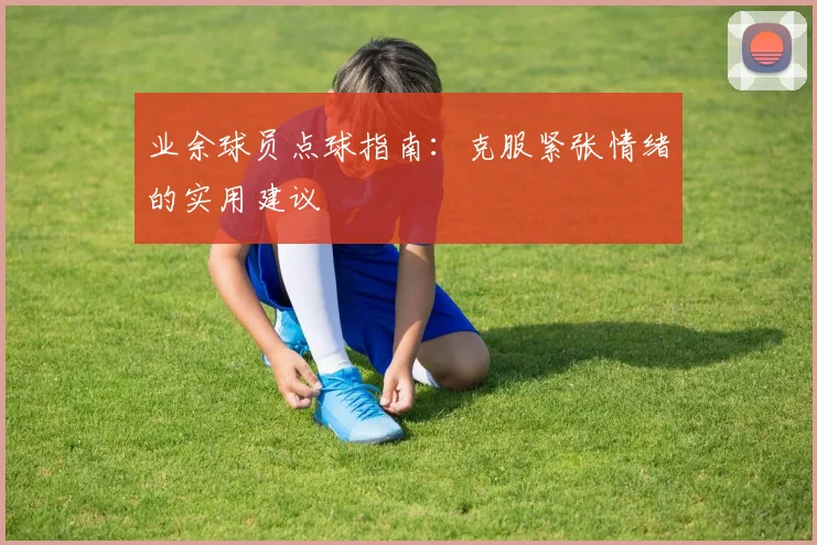 业余球员点球指南：克服紧张情绪的实用建议