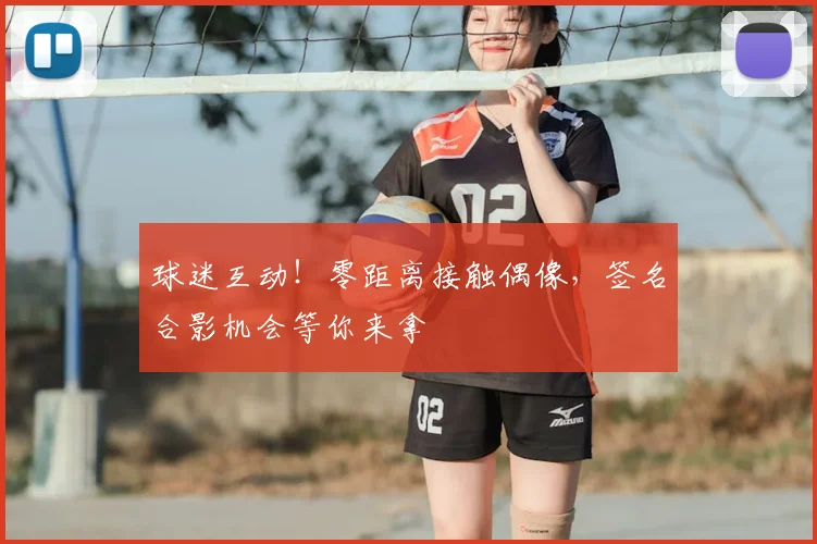 球迷互动！零距离接触偶像，签名合影机会等你来拿